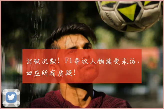 打破沉默!F1争议人物接受采访,回应所有质疑!