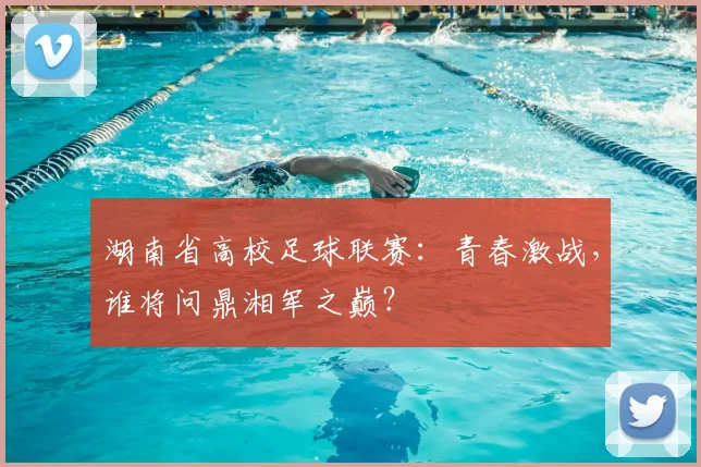 湖南省高校足球联赛：青春激战，谁将问鼎湘军之巅？