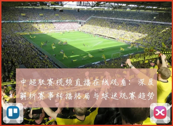 中超联赛视频直播在线观看:深度解析赛事转播格局与球迷观赛趋势_20260611140853