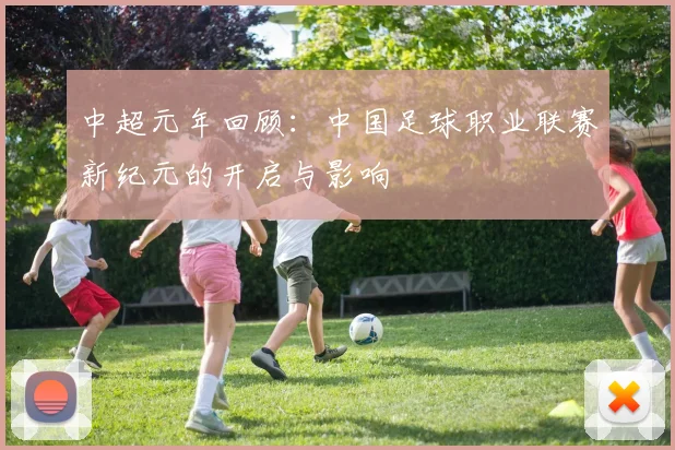 中超元年回顾：中国足球职业联赛新纪元的开启与影响