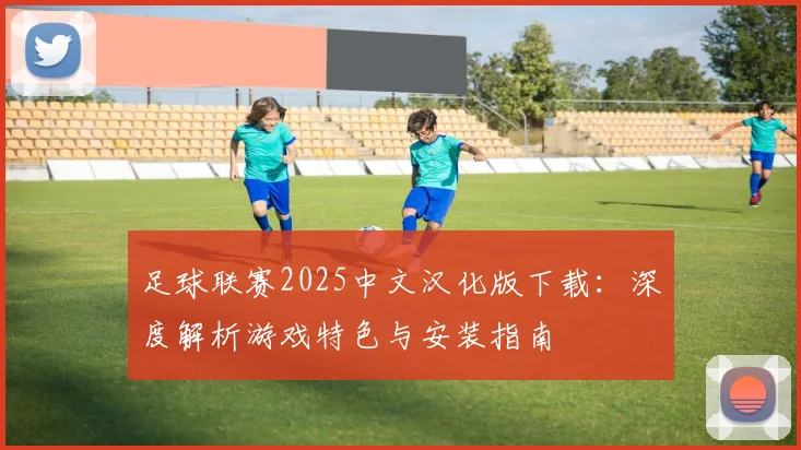 足球联赛2025中文汉化版下载：深度解析游戏特色与安装指南