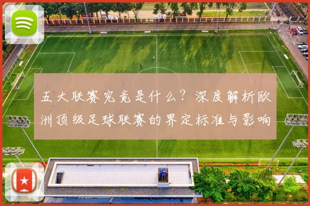 五大联赛究竟是什么？深度解析欧洲顶级足球联赛的界定标准与影响力
