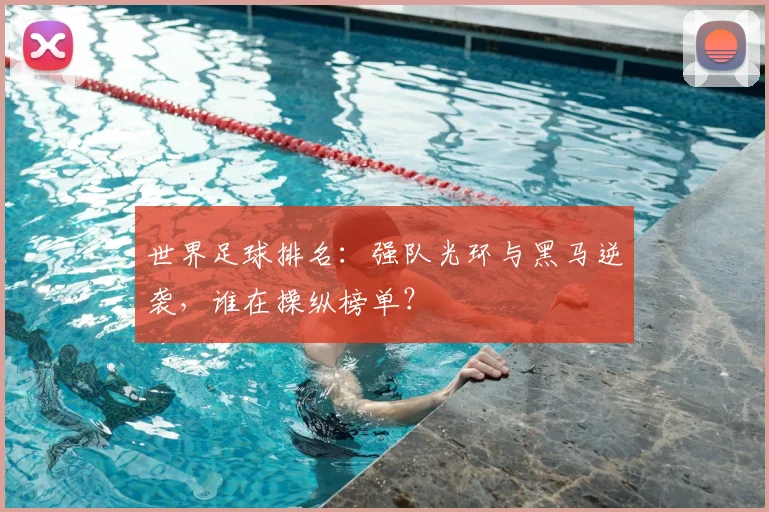 世界足球排名:强队光环与黑马逆袭,谁在操纵榜单?