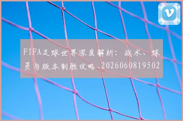 FIFA足球世界深度解析:战术、球员与版本制胜攻略_20260608195025