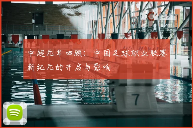 中超元年回顾：中国足球职业联赛新纪元的开启与影响