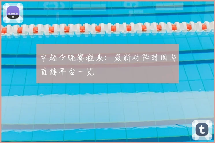 中超今晚赛程表：最新对阵时间与直播平台一览